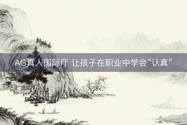 AG真人国际厅 让孩子在职业中学会“认真”