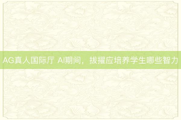AG真人国际厅 AI期间，拔擢应培养学生哪些智力