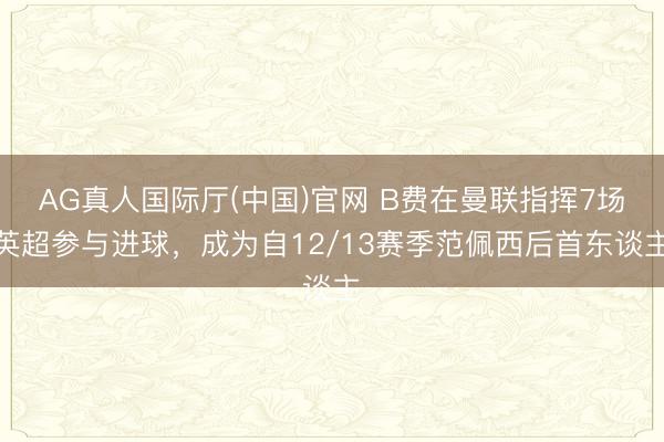 AG真人国际厅(中国)官网 B费在曼联指挥7场英超参与进球，成为自12/13赛季范佩西后首东谈主