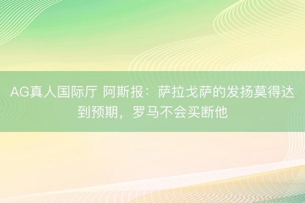 AG真人国际厅 阿斯报：萨拉戈萨的发扬莫得达到预期，罗马不会买断他