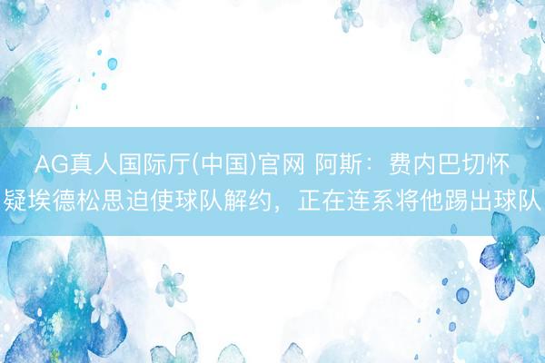 AG真人国际厅(中国)官网 阿斯：费内巴切怀疑埃德松思迫使球队解约，正在连系将他踢出球队