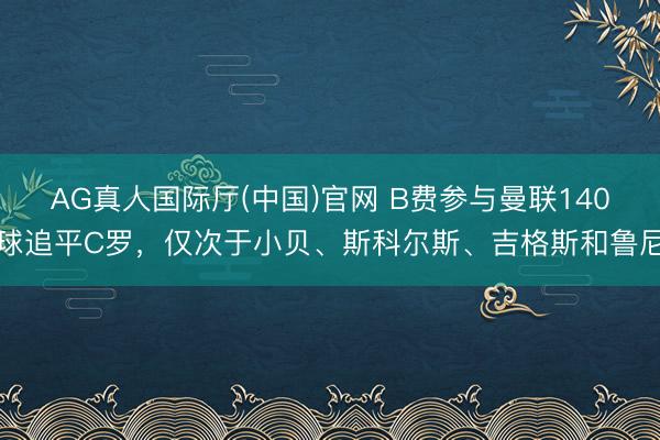 AG真人国际厅(中国)官网 B费参与曼联140球追平C罗，仅次于小贝、斯科尔斯、吉格斯和鲁尼