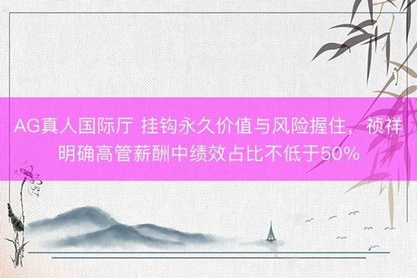 AG真人国际厅 挂钩永久价值与风险握住，祯祥明确高管薪酬中绩效占比不低于50%