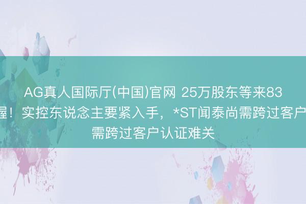 AG真人国际厅(中国)官网 25万股东等来836万元增握！实控东说念主要紧入手，*ST闻泰尚需跨过客户认证难关