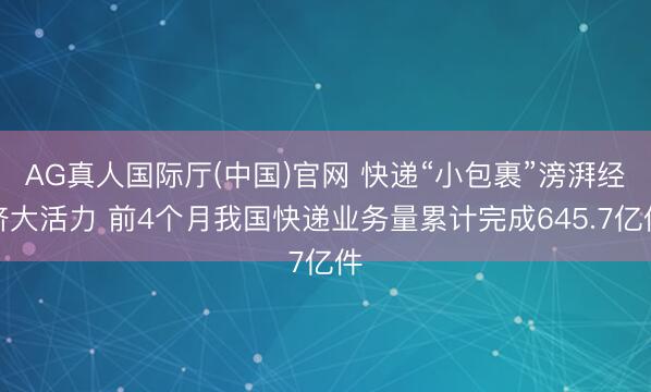 AG真人国际厅(中国)官网 快递“小包裹”滂湃经济大活力 前4个月我国快递业务量累计完成645.7亿件