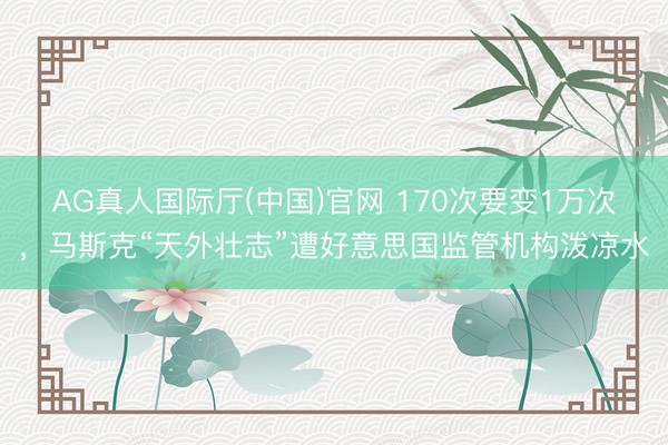 AG真人国际厅(中国)官网 170次要变1万次，马斯克“天外壮志”遭好意思国监管机构泼凉水