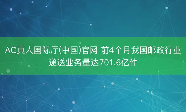 AG真人国际厅(中国)官网 前4个月我国邮政行业递送业务量达701.6亿件