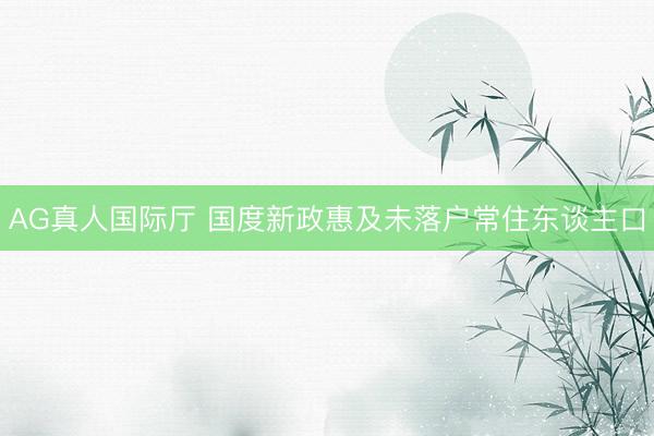 AG真人国际厅 国度新政惠及未落户常住东谈主口