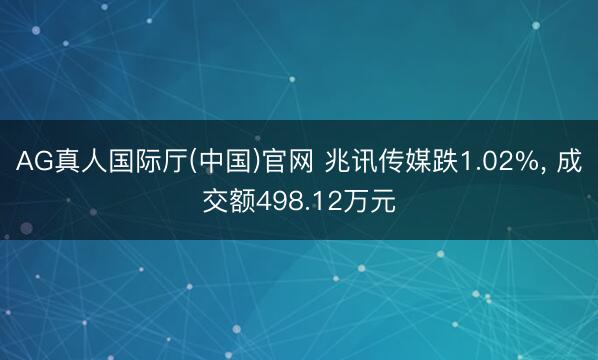 AG真人国际厅(中国)官网 兆讯传媒跌1.02%， 成交额498.12万元