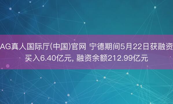 AG真人国际厅(中国)官网 宁德期间5月22日获融资买入6.40亿元， 融资余额212.99亿元