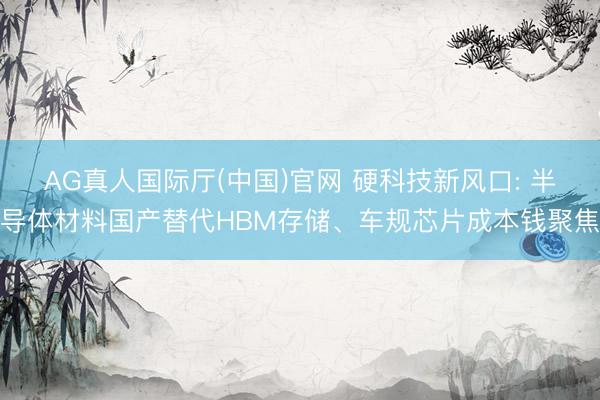 AG真人国际厅(中国)官网 硬科技新风口: 半导体材料国产替代HBM存储、车规芯片成本钱聚焦
