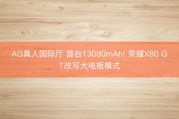 AG真人国际厅 首台13080mAh! 荣耀X80 GT改写大电板模式