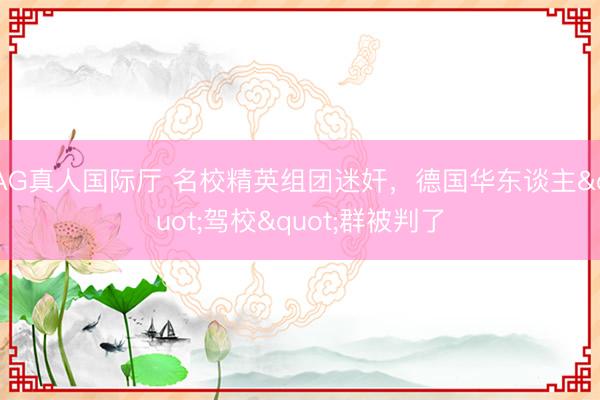 AG真人国际厅 名校精英组团迷奸，德国华东谈主"驾校"群被判了