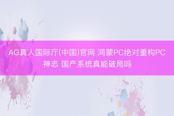 AG真人国际厅(中国)官网 鸿蒙PC绝对重构PC神志 国产系统真能破局吗