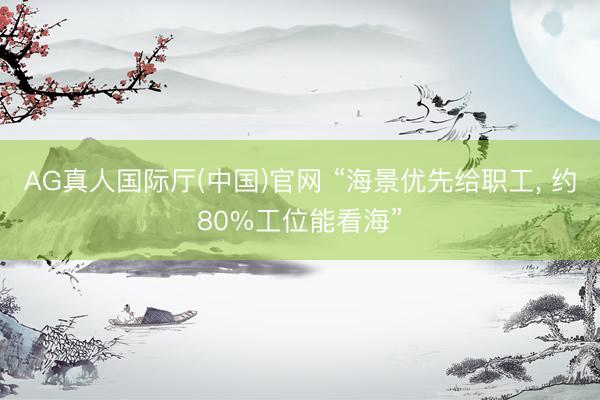 AG真人国际厅(中国)官网 “海景优先给职工， 约80%工位能看海”