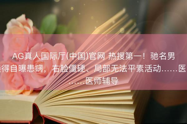 AG真人国际厅(中国)官网 热搜第一！驰名男歌手倏得自曝患病，右脸僵硬、局部无法平素活动……医师辅导