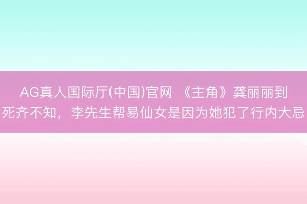AG真人国际厅(中国)官网 《主角》龚丽丽到死齐不知,李先生帮易仙女是因为她犯了行内大忌