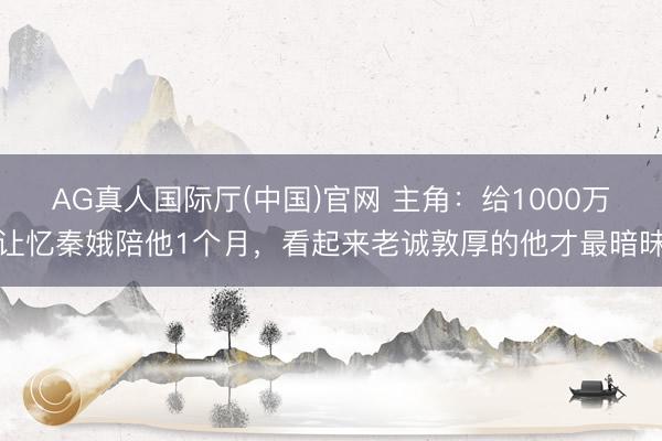 AG真人国际厅(中国)官网 主角：给1000万让忆秦娥陪他1个月，看起来老诚敦厚的他才最暗昧