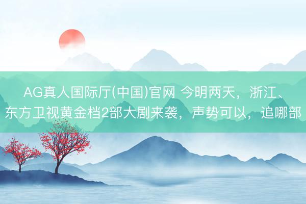 AG真人国际厅(中国)官网 今明两天，浙江、东方卫视黄金档2部大剧来袭，声势可以，追哪部