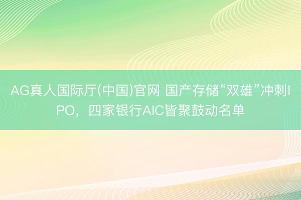 AG真人国际厅(中国)官网 国产存储“双雄”冲刺IPO，四家银行AIC皆聚鼓动名单