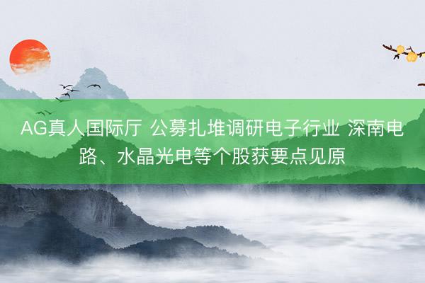 AG真人国际厅 公募扎堆调研电子行业 深南电路、水晶光电等个股获要点见原