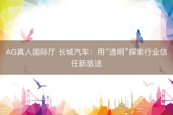 AG真人国际厅 长城汽车：用“透明”探索行业信任新旅途