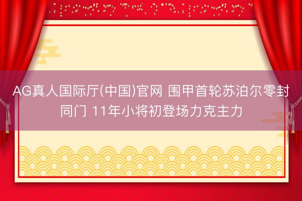 AG真人国际厅(中国)官网 围甲首轮苏泊尔零封同门 11年小将初登场力克主力