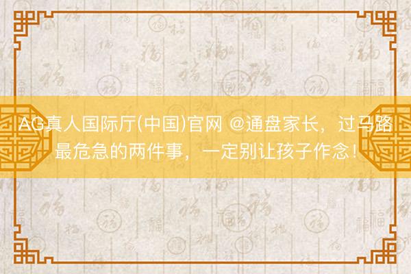AG真人国际厅(中国)官网 @通盘家长,过马路最危急的两件事,一定别让孩子作念!