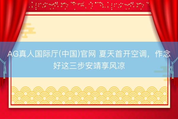 AG真人国际厅(中国)官网 夏天首开空调，作念好这三步安靖享风凉