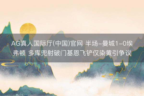 AG真人国际厅(中国)官网 半场-曼城1-0埃弗顿 多库兜射破门基恩飞铲仅染黄引争议