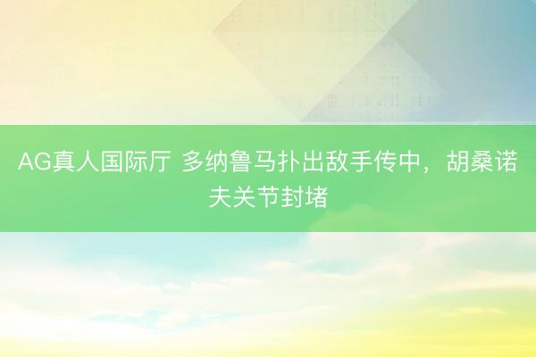 AG真人国际厅 多纳鲁马扑出敌手传中，胡桑诺夫关节封堵