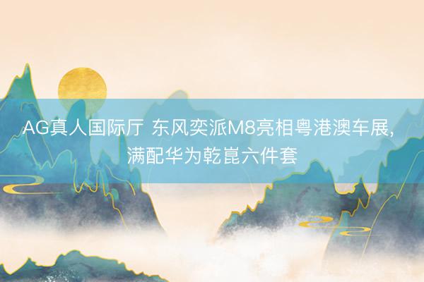 AG真人国际厅 东风奕派M8亮相粤港澳车展, 满配华为乾崑六件套