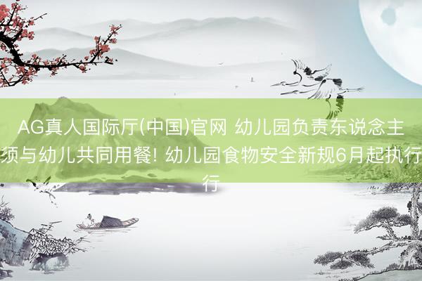 AG真人国际厅(中国)官网 幼儿园负责东说念主须与幼儿共同用餐! 幼儿园食物安全新规6月起执行