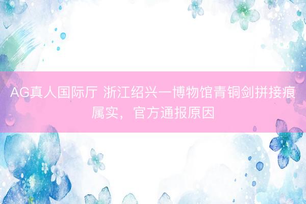AG真人国际厅 浙江绍兴一博物馆青铜剑拼接痕属实，<a href=