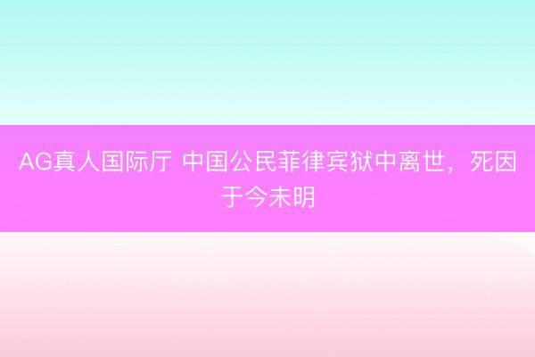 AG真人国际厅 中国公民菲律宾狱中离世，死因于今未明