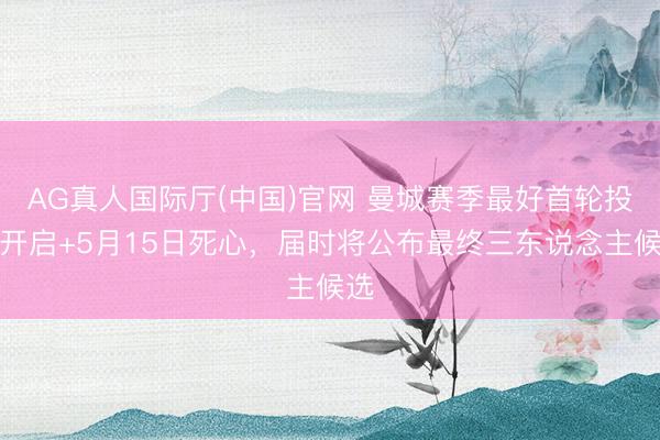 AG真人国际厅(中国)官网 曼城赛季最好首轮投票开启+5月15日死心，届时将公布最终三东说念主候选