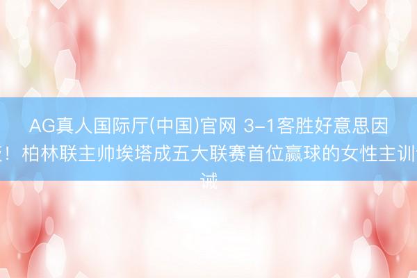 AG真人国际厅(中国)官网 3-1客胜好意思因茨！柏林联主帅埃塔成五大联赛首位赢球的女性主训诫