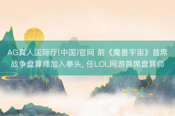 AG真人国际厅(中国)官网 前《魔兽宇宙》首席战争盘算师加入拳头， 任LOL网游首席盘算师
