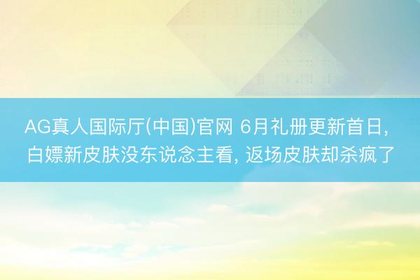 AG真人国际厅(中国)官网 6月礼册更新首日， 白嫖新皮肤没东说念主看， 返场皮肤却杀疯了