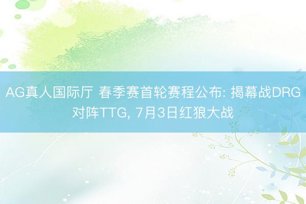 AG真人国际厅 春季赛首轮赛程公布: 揭幕战DRG对阵TTG， 7月3日红狼大战