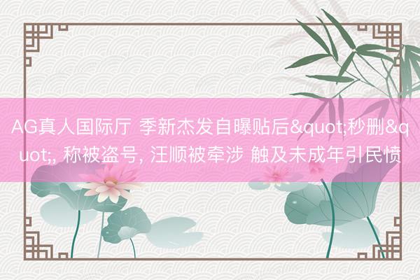 AG真人国际厅 季新杰发自曝贴后"秒删"， 称被盗号， 汪顺被牵涉 触及未成年引民愤
