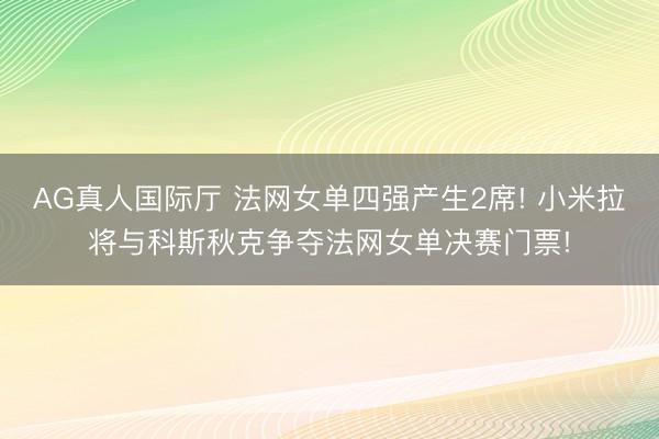 AG真人国际厅 法网女单四强产生2席! 小米拉将与科斯秋克争夺法网女单决赛门票!