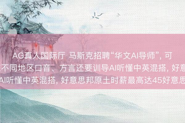 AG真人国际厅 马斯克招聘“华文AI导师”， 可大家云尔办公， 条目熟练不同地区口音、方言还要训导AI听懂中英混搭， 好意思邦原土时薪最高达45好意思元