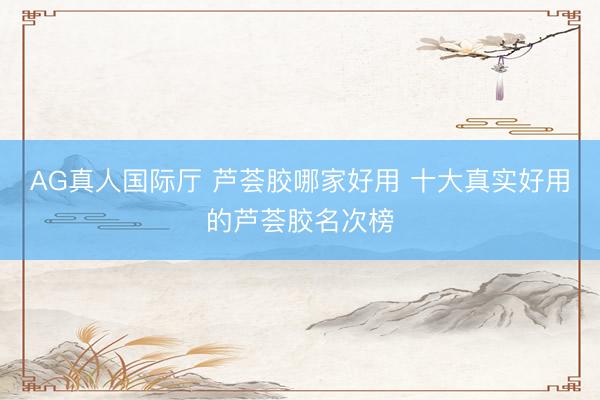 AG真人国际厅 芦荟胶哪家好用 十大真实好用的芦荟胶名次榜