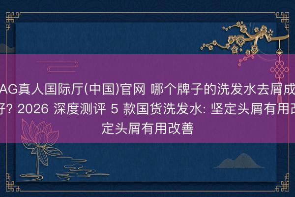 AG真人国际厅(中国)官网 哪个牌子的洗发水去屑成果好? 2026 深度测评 5 款国货洗发水: 坚定头屑有用改善