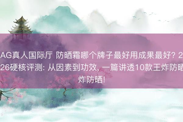AG真人国际厅 防晒霜哪个牌子最好用成果最好? 2026硬核评测: 从因素到功效， 一篇讲透10款王炸防晒!