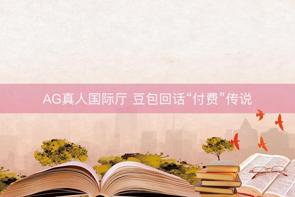 AG真人国际厅 豆包回话“付费”传说
