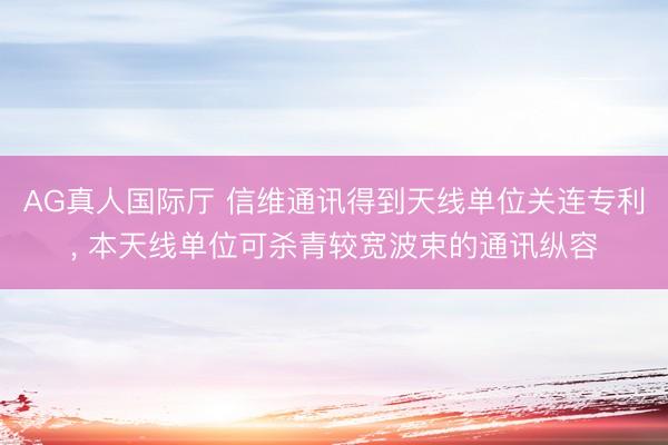 AG真人国际厅 信维通讯得到天线单位关连专利， 本天线单位可杀青较宽波束的通讯纵容