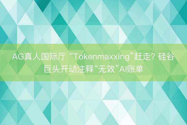 AG真人国际厅 “Tokenmaxxing”赶走? 硅谷巨头开动注释“无效”AI账单