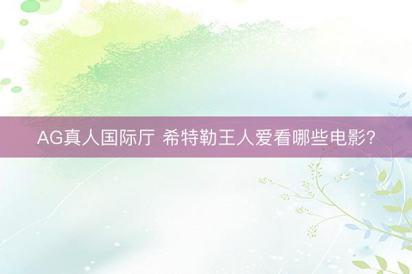 AG真人国际厅 希特勒王人爱看哪些电影?